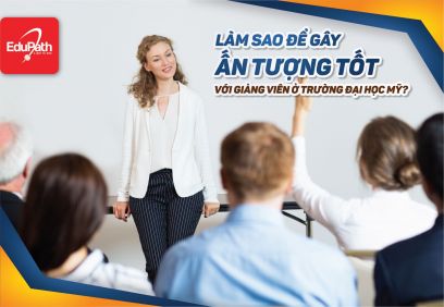 LÀM SAO ĐỂ GÂY ẤN TƯỢNG TỐT VỚI GIẢNG VIÊN Ở TRƯỜNG ĐẠI HỌC MỸ?